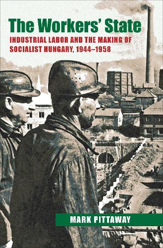 The Workers' State: Industrial Labor and the Making of Socialist Hungary, 1944-1958 (Hardback)
