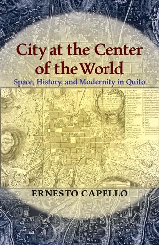 City at the Center of the World: Space, History, and Modernity in Quito (Paperback)