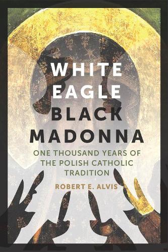 White Eagle, Black Madonna: One Thousand Years of the Polish Catholic Tradition (Hardback)