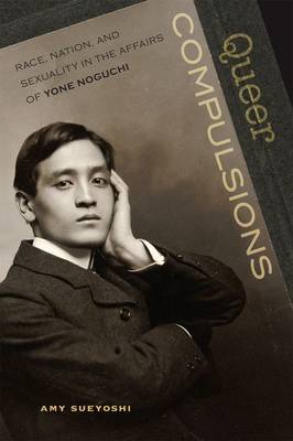 Queer Compulsions: Race, Nation and Sexuality in the Affiars of Yone Noguchi (Hardback)