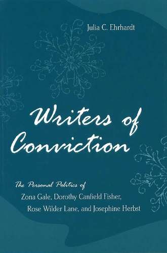 Writers of Conviction: The Personal Politics of Zona Gale, Dorothy Canfield Fisher, Rose Wilder Lane, and Josephine Herbst (Hardback)