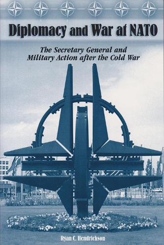 Diplomacy and War at NATO: The Secretary General and Military Action After the Cold War (Hardback)