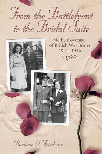 From the Battlefront to the Bridal Suite: Media Coverage of British War Brides, 1942-1946 (Hardback)