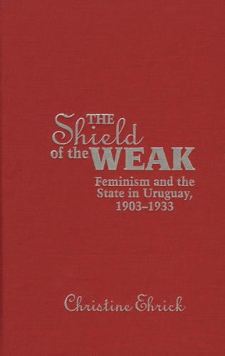 The Shield of the Weak: Feminism and the State in Uruguay, 1900-1932 (Hardback)