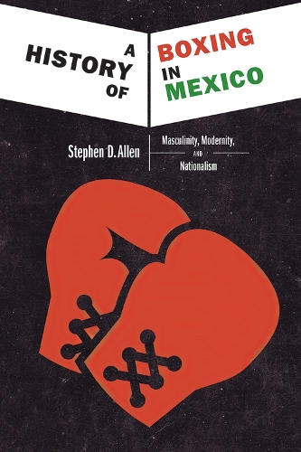 Cover A History of Boxing In Mexico: Masculinity, Modernity, and Nationalism