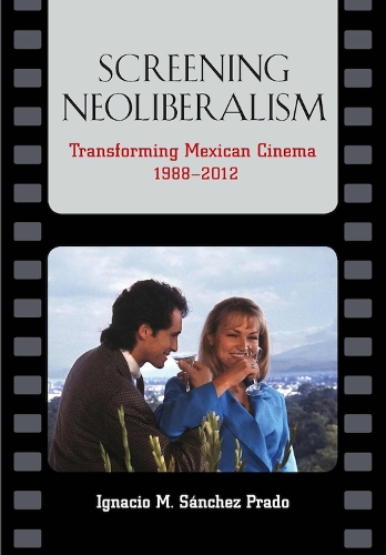 Screening Neoliberalism: Transforming Mexican Cinema, 1988-2012 (Hardback)