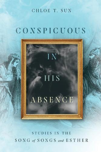 Conspicuous In His Absence Studies In The Song Of Songs And Esther By Chloe T Sun Waterstones