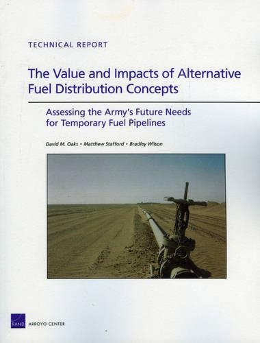 The Value and Impacts of Alternative Fuel Distribution Concepts: Assessing the Army's Future Needs for Temporary Fuel Pipelines (Paperback)