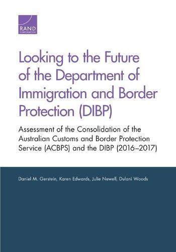 Looking to the Future of the Department of Immigration and Border Protection (Dibp): Assessment of the Consolidation of the Australian Customs and Border Protection Service (Acbps) and the Dibp (2016-2017) (Paperback)