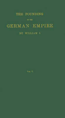 The Founding of the German Empire by William I: v. 5 (Hardback)