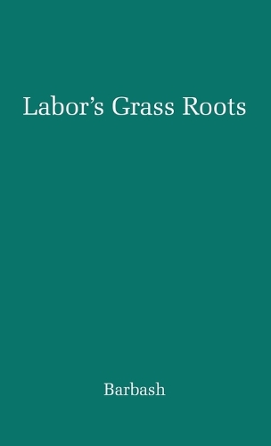 Labor's Grass Roots: A Study of the Local Union (Hardback)