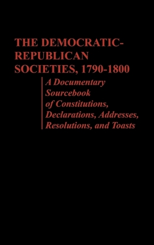The Democratic-Republican Societies, 1790-1800: A Documentary Sourcebook of Constitutions, Declarations, Addresses, Resolutions, and Toasts (Hardback)