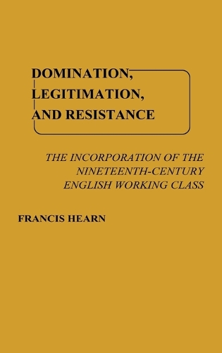 Domination, Legitimation, and Resistance: The Incorporation of the Nineteenth Century English Working Class (Hardback)