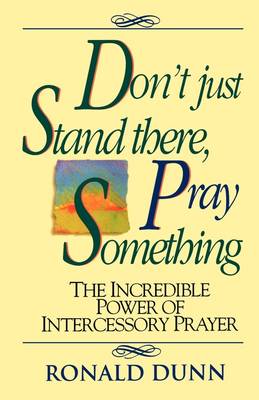 Don't Just Stand There Pray Something: The Incredible Power of Intercessory Prayer (Paperback)