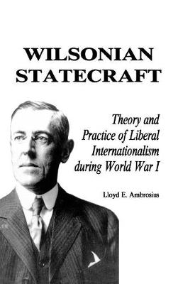 Wilsonian Statecraft: Theory and Practice of Liberal Internationalism During World War I (America in the Modern World) - America in the Modern World (Hardback)