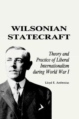 Wilsonian Statecraft: Theory and Practice of Liberal Internationalism During World War I (America in the Modern World) - America in the Modern World (Paperback)