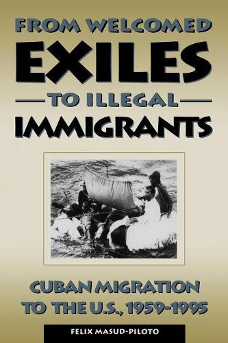 From Welcomed Exiles to Illegal Immigrants: Cuban Migration to the U.S., 1959-1995 (Paperback)
