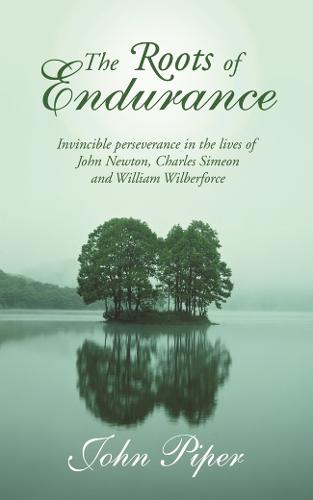 The Roots of Endurance: Invincible Perseverance in the Lives of John Newton, Charles Simeon and William Wilberforce (Paperback)