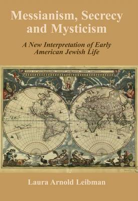 Messianism, Secrecy and Mysticism: A New Interpretation of Early American Jewish Life (Hardback)