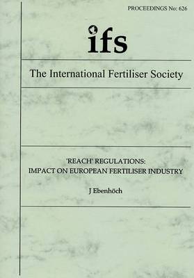 Reach Regulations: Impact on European Fertiliser Industry - Proceedings of the International Fertiliser Society No. 626 (Paperback)