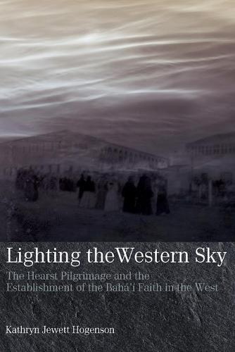 Lighting the Western Sky: The Hearst Pilgrimage & Establishment of the Baha'i Faith in the West (Paperback)