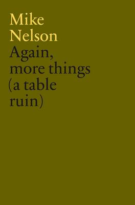Mike Nelson: Again, More Things (a Table Ruin) (Hardback)