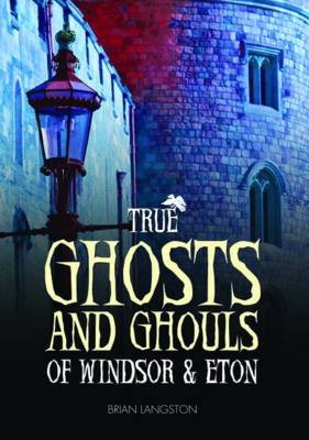 True Ghosts and Ghouls of Windsor & Eton (Hardback)