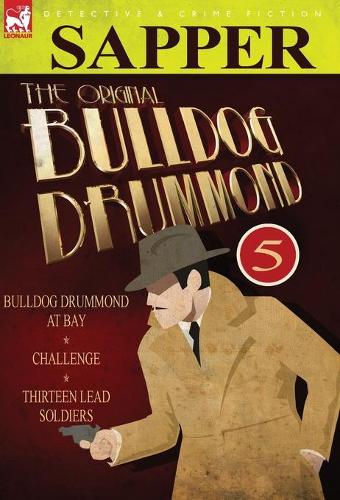 The Original Bulldog Drummond: 5-Bulldog Drummond at Bay, Challenge & Thirteen Lead Soldiers (Hardback)
