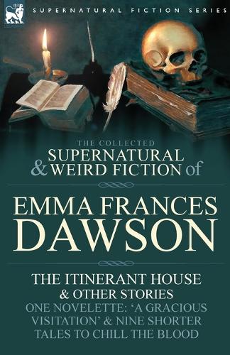 The Collected Supernatural and Weird Fiction of Emma Frances Dawson: The Itinerant House and Other Stories-One Novelette: 'a Gracious Visitation' and (Paperback)