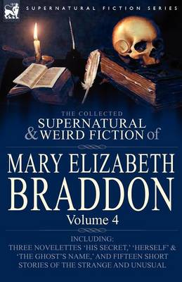 The Collected Supernatural and Weird Fiction of Mary Elizabeth Braddon: Volume 4-Including Three Novelettes 'His Secret, ' 'Herself' and 'The Ghost's (Paperback)