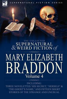 The Collected Supernatural and Weird Fiction of Mary Elizabeth Braddon: Volume 4-Including Three Novelettes 'His Secret, ' 'Herself' and 'The Ghost's (Hardback)