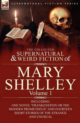 The Collected Supernatural and Weird Fiction of Mary Shelley-Volume 1: Including One Novel Frankenstein or the Modern Prometheus and Fourteen Short Stories of the Strange and Unusual (Paperback)