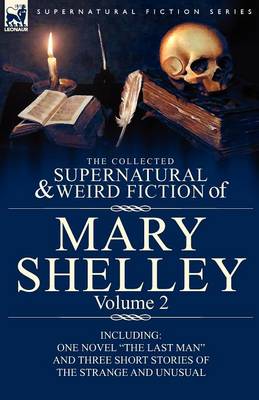 The Collected Supernatural and Weird Fiction of Mary Shelley Volume 2: Including One Novel the Last Man and Three Short Stories of the Strange and Unusual (Paperback)