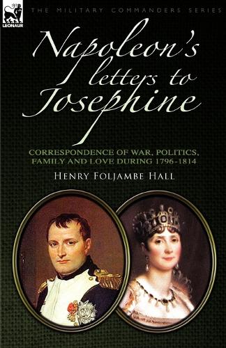 Napoleon's Letters to Josephine: Correspondence of War, Politics, Family and Love 1796-1814 - Military Commanders (Paperback)