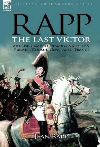 Rapp: The Last Victor-The Career of Jean Rapp, Aide-De-Camp to DeSaix & Napoleon, Premier Consul, General of France (Hardback)