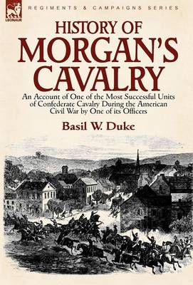 History of Morgan's Cavalry: An Account of One of the Most Successful Units of Confederate Cavalry During the American Civil War by One of Its Officers (Hardback)