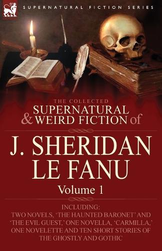 The Collected Supernatural and Weird Fiction of J. Sheridan Le Fanu: Volume 1-Including Two Novels, 'The Haunted Baronet' and 'The Evil Guest, ' One N (Paperback)