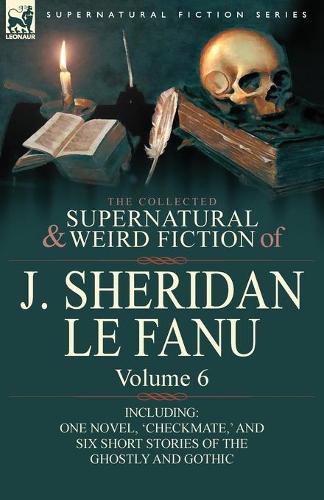 The Collected Supernatural and Weird Fiction of J. Sheridan Le Fanu: Volume 6-Including One Novel, 'Checkmate, ' and Six Short Stories of the Ghostly (Paperback)