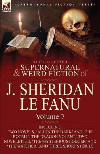 The Collected Supernatural and Weird Fiction of J. Sheridan Le Fanu: Volume 7-Including Two Novels, 'All in the Dark' and 'The Room in the Dragon Vola (Paperback)
