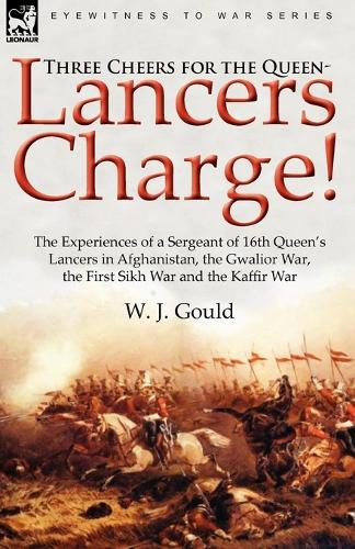 Three Cheers for the Queen-Lancers Charge! the Experiences of a Sergeant of 16th Queen's Lancers in Afghanistan, the Gwalior War, the First Sikh War a (Paperback)