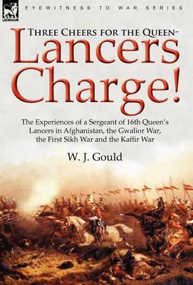 Three Cheers for the Queen-Lancers Charge! The Experiences of a Sergeant of 16th Queen's Lancers in Afghanistan, the Gwalior War, the First Sikh War and the Kaffir War (Hardback)