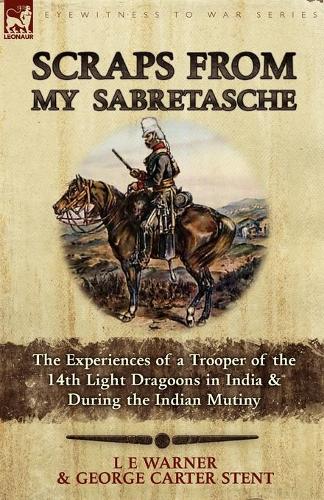 Scraps from My Sabretasche: The Experiences of a Trooper of the 14th Light Dragoons in India & During the Indian Mutiny (Paperback)