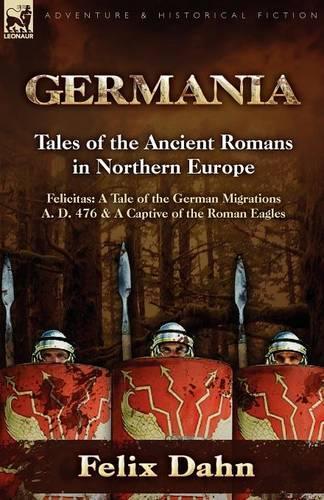 Germania: Tales of the Ancient Romans in Northern Europe-Felicitas: A Tale of the German Migrations A. D. 476 & a Captive of the (Paperback)
