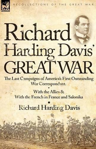 Richard Harding Davis' Great War: The Last Campaigns of America's First Outstanding War Correspondent-With the Allies & with the French in France and Salonika (Paperback)