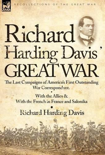 Richard Harding Davis' Great War: The Last Campaigns of America's First Outstanding War Correspondent-With the Allies & with the French in France and Salonika (Hardback)