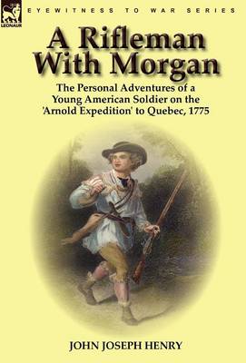 A Rifleman with Morgan: The Personal Adventures of a Young American Soldier on the 'Arnold Expedition' to Quebec, 1775 (Hardback)