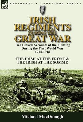 Irish Regiments During the Great War: Two Linked Accounts of the Fighting During the First World War 1914-1918-The Irish at the Front & the Irish at the Somme (Hardback)