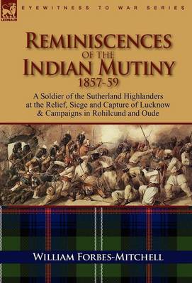 Reminiscences of the Indian Mutiny 1857-59: A Soldier of the Sutherland Highlanders at the Relief, Siege and Capture of Lucknow & Campaigns in Rohilcund and Oude (Hardback)