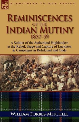 Reminiscences of the Indian Mutiny 1857-59: A Soldier of the Sutherland Highlanders at the Relief, Siege and Capture of Lucknow & Campaigns in Rohilcu (Paperback)