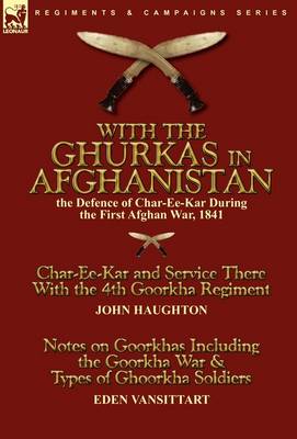 With the Ghurkas in Afghanistan: The Defence of Char-Ee-Kar During the First Afghan War, 1841---Char-Ee-Kar and Service There with the 4th Goorkha Regiment Andnotes on Goorkhas Including the Goorkha War & Types of Ghoorkha Soldiers (Hardback)